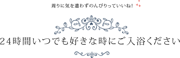 周りに気を遣わずのんびりっていいね！　24時間いつでも好きな時にご入浴ください