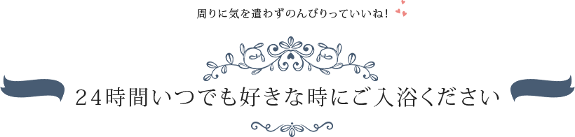 周りに気を遣わずのんびりっていいね！　24時間いつでも好きな時にご入浴ください