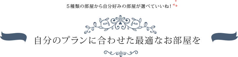 6種類の部屋から自分好みの部屋が選べていいね！　自分のプランに合わせた最適なお部屋を