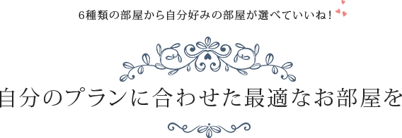 6種類の部屋から自分好みの部屋が選べていいね！　自分のプランに合わせた最適なお部屋を