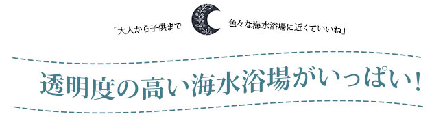 透明度の高い海水浴場がいっぱい！　大人から子供まで色々な海水浴場に近くていいね！