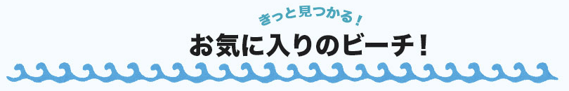 きっと見つかるお気に入りのビーチ！