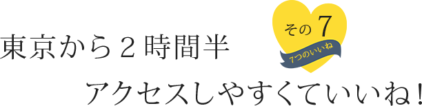 東京から2時間半！アクセスしやすくていいね！